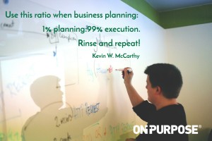 Use this ratio when business planning: 1% planning: 99% execution. Rinse and repeat!